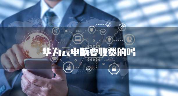 华为云电脑要收费的吗