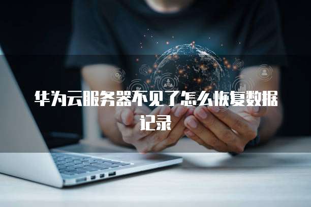 华为云服务器不见了怎么恢复数据记录