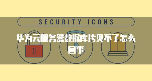华为云服务器数据库拷贝不了怎么回事