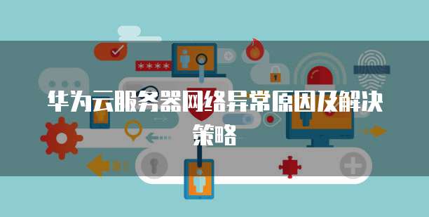 华为云服务器网络异常原因及解决策略