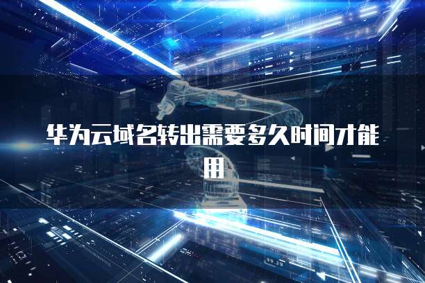 华为云域名转出需要多久时间才能用