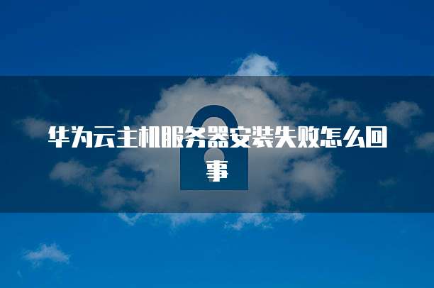 华为云主机服务器安装失败怎么回事
