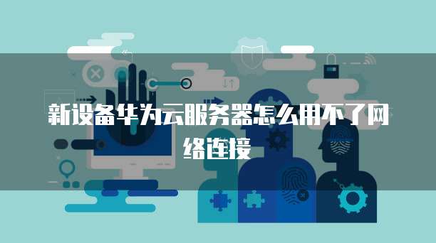 新设备华为云服务器怎么用不了网络连接