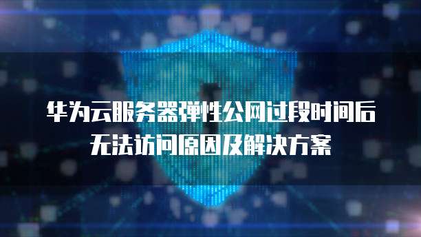 华为云服务器弹性公网过段时间后无法访问原因及解决方案