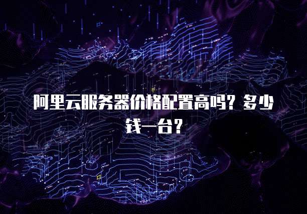 阿里云服务器价格配置高吗？多少钱一台？