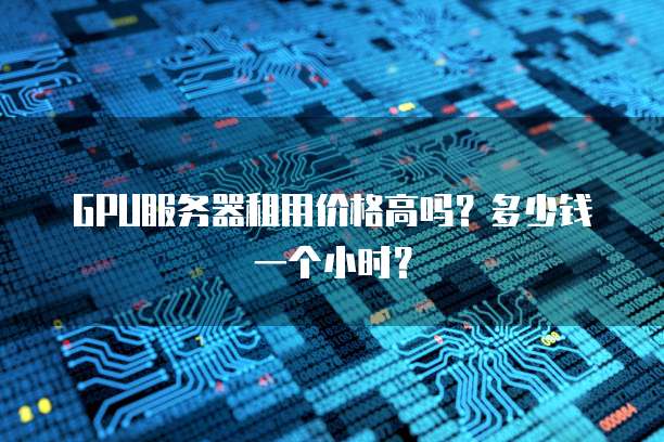 GPU服务器租用价格高吗？多少钱一个小时？