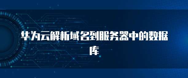 华为云解析域名到服务器中的数据库