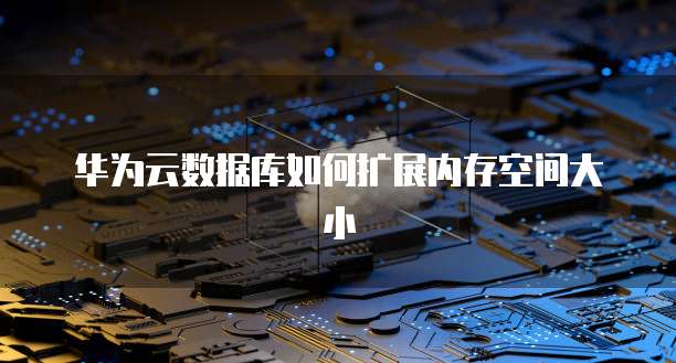 华为云数据库如何扩展内存空间大小