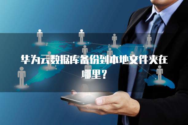 华为云数据库备份到本地文件夹在哪里？