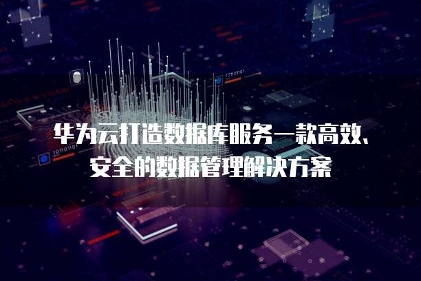 华为云打造数据库服务一款高效、安全的数据管理解决方案