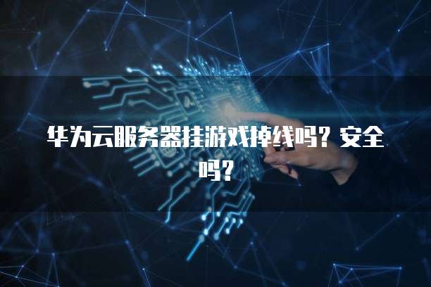 华为云服务器挂游戏掉线吗？安全吗？