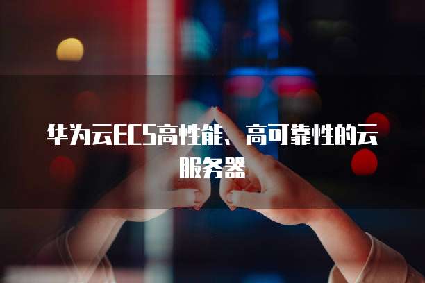 华为云ECS高性能、高可靠性的云服务器