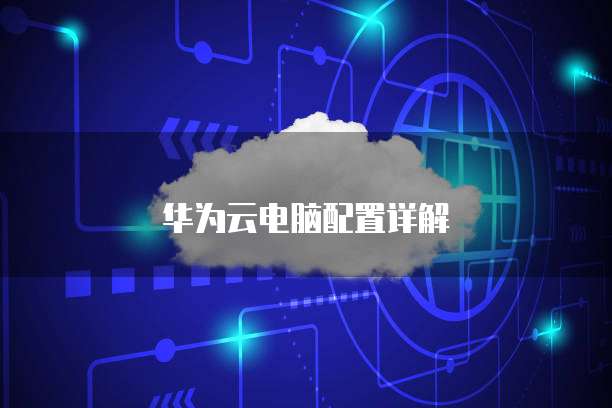 华为云电脑配置详解
