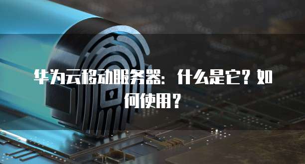 华为云移动服务器：什么是它？如何使用？