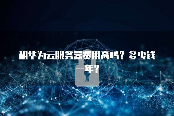 租华为云服务器费用高吗？多少钱一年？