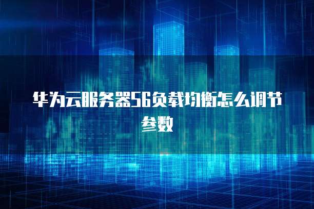 华为云服务器S6负载均衡怎么调节参数