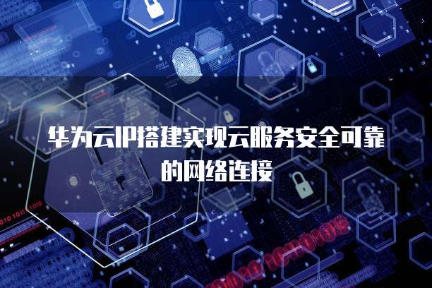 华为云IP搭建实现云服务安全可靠的网络连接