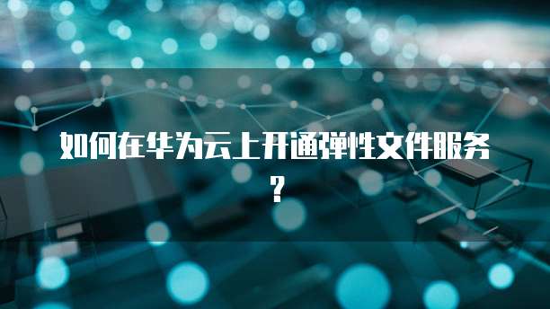 如何在华为云上开通弹性文件服务？