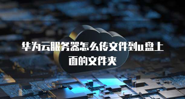 华为云服务器怎么传文件到u盘上面的文件夹