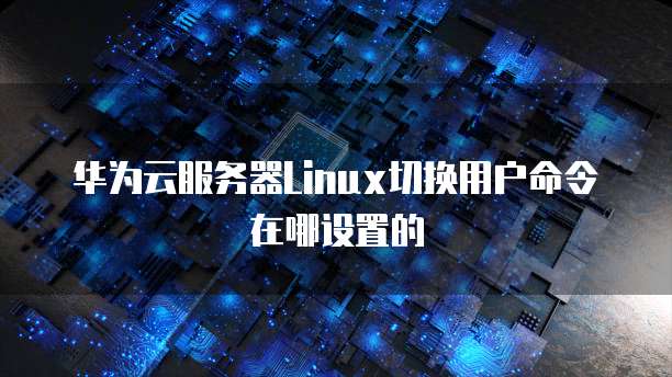 华为云服务器Linux切换用户命令在哪设置的