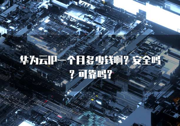 华为云IP一个月多少钱啊？安全吗？可靠吗？