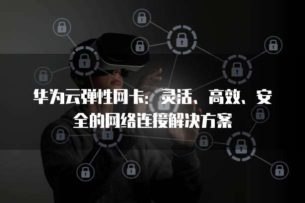 华为云弹性网卡：灵活、高效、安全的网络连接解决方案