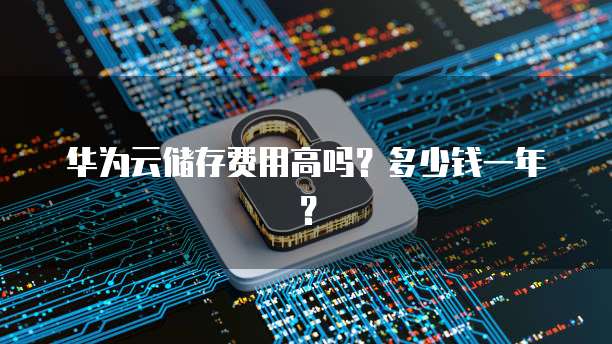 华为云储存费用高吗？多少钱一年？