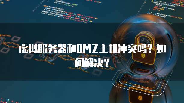 虚拟服务器和DMZ主机冲突吗？如何解决？
