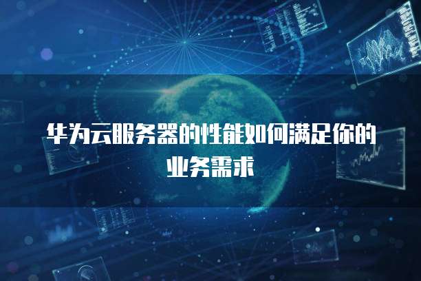 华为云服务器的性能如何满足你的业务需求