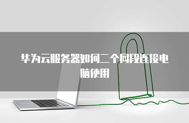 华为云服务器如何二个网段连接电脑使用