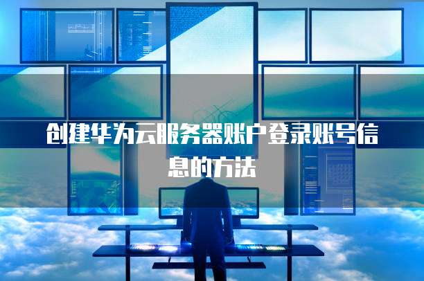 创建华为云服务器账户登录账号信息的方法