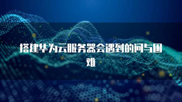 搭建华为云服务器会遇到的问与困难