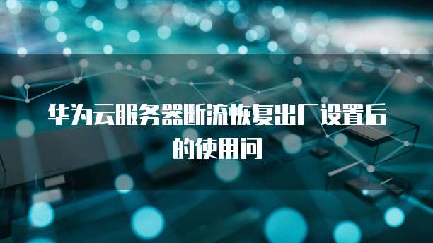 华为云服务器断流恢复出厂设置后的使用问