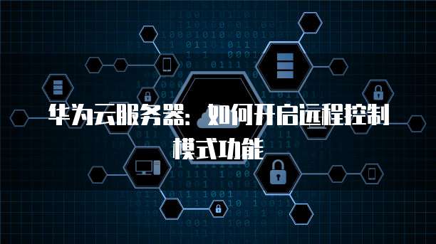 华为云服务器：如何开启远程控制模式功能