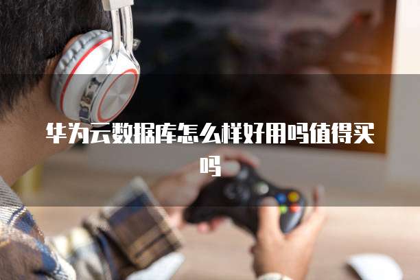 华为云数据库怎么样好用吗值得买吗