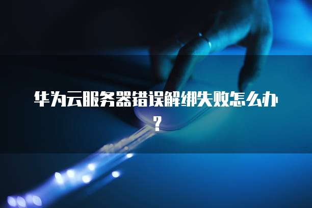 华为云服务器错误解绑失败怎么办？