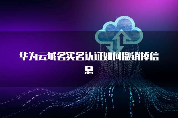 华为云域名实名认证如何撤销掉信息