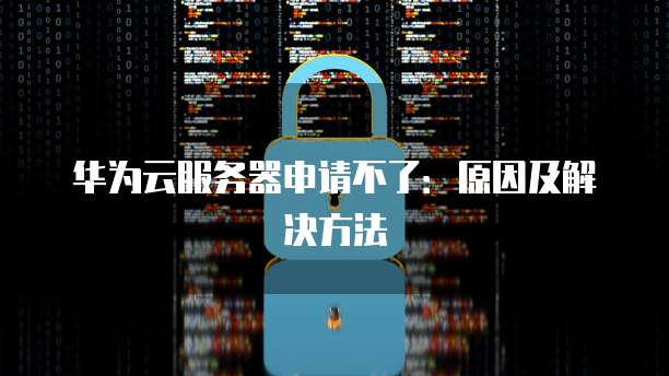 华为云服务器申请不了：原因及解决方法