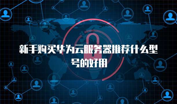新手购买华为云服务器推荐什么型号的好用