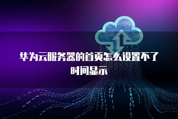 华为云服务器的首页怎么设置不了时间显示