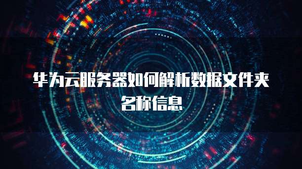 华为云服务器如何解析数据文件夹名称信息