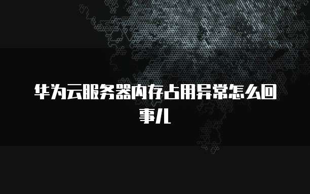 华为云服务器内存占用异常怎么回事儿