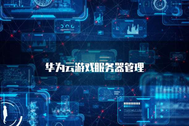 华为云游戏服务器管理