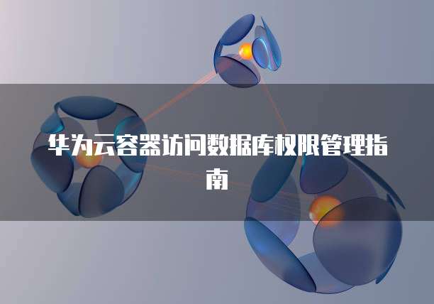 华为云容器访问数据库权限管理指南