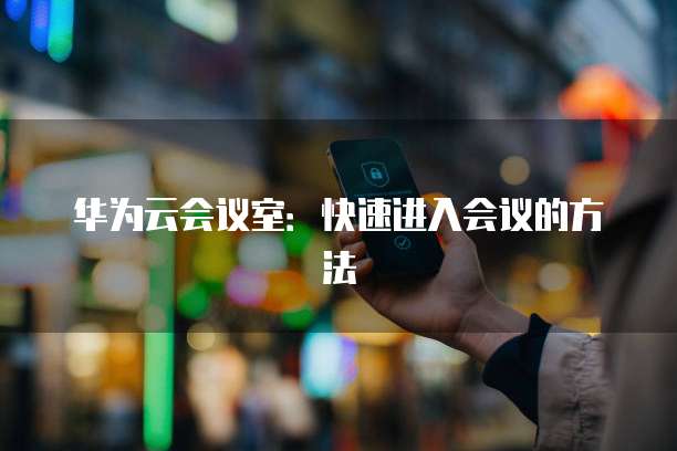 华为云会议室：快速进入会议的方法