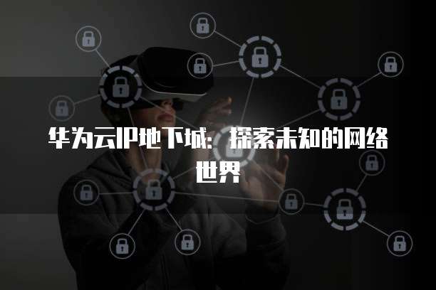 华为云IP地下城：探索未知的网络世界