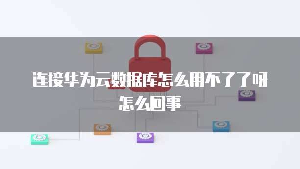 连接华为云数据库怎么用不了了呀怎么回事