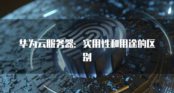 华为云服务器：实用性和用途的区别