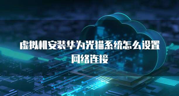 虚拟机安装华为光猫系统怎么设置网络连接