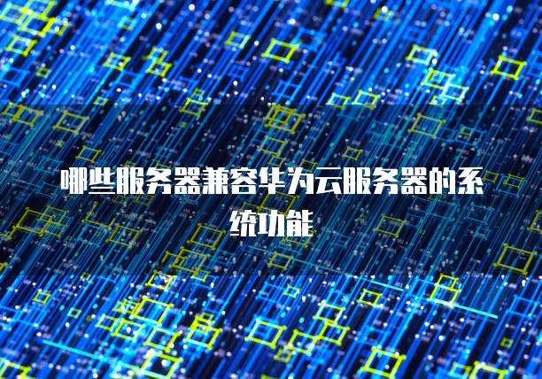 哪些服务器兼容华为云服务器的系统功能
